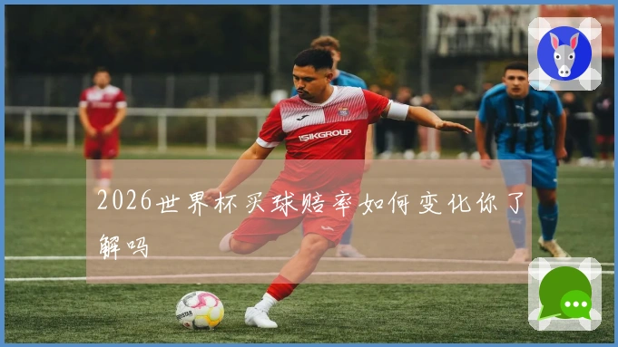 2026世界杯买球赔率如何变化你了解吗