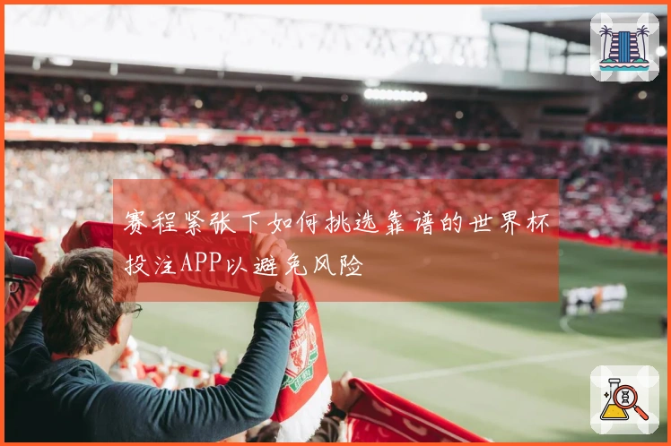 赛程紧张下如何挑选靠谱的世界杯投注APP以避免风险