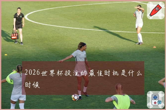 2026世界杯投注的最佳时机是什么时候