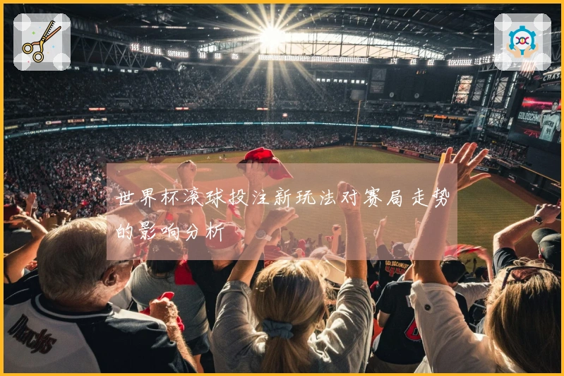 世界杯滚球投注新玩法对赛局走势的影响分析