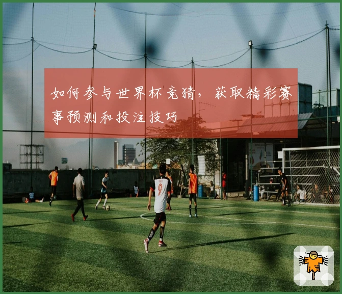 如何参与世界杯竞猜,获取精彩赛事预测和投注技巧