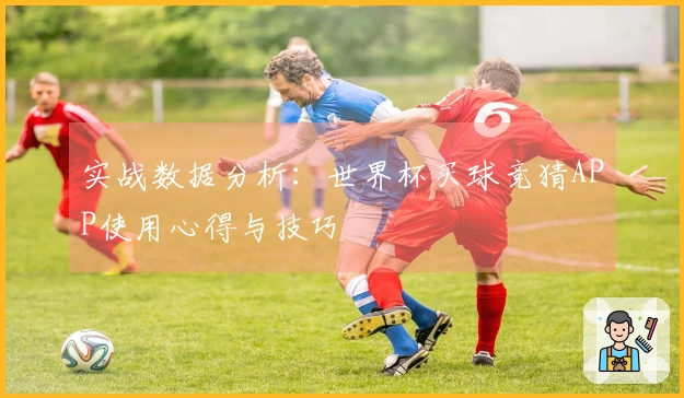 实战数据分析：世界杯买球竞猜APP使用心得与技巧