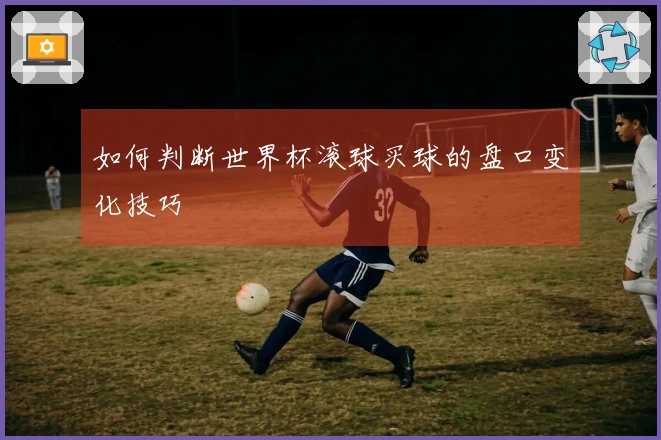 如何判断世界杯滚球买球的盘口变化技巧