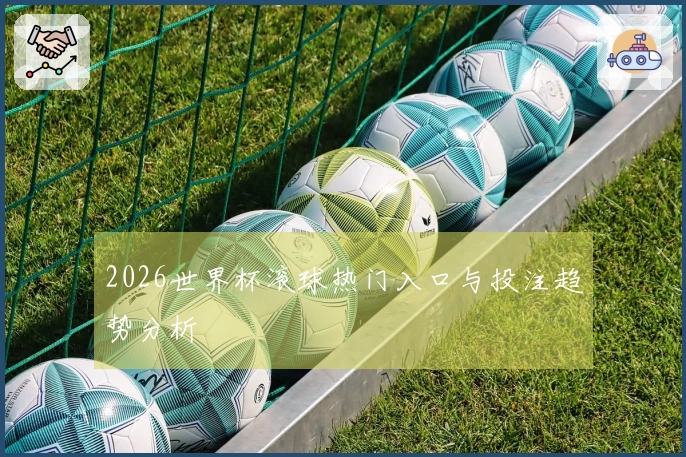 2026世界杯滚球热门入口与投注趋势分析