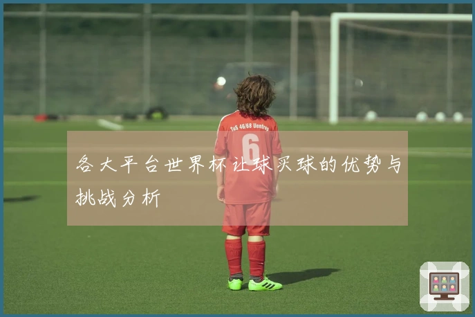 各大平台世界杯让球买球的优势与挑战分析
