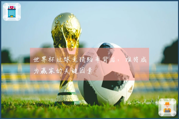 世界杯让球竞猜赔率背后，谁将成为赢家的关键因素