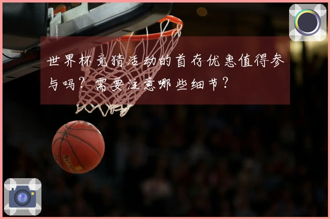 世界杯竞猜活动的首存优惠值得参与吗？需要注意哪些细节？