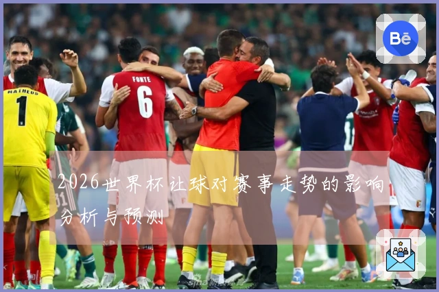 2026世界杯让球对赛事走势的影响分析与预测