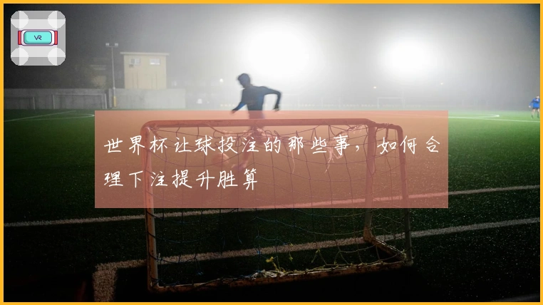 世界杯让球投注的那些事，如何合理下注提升胜算