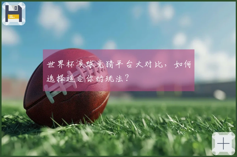 世界杯滚球竞猜平台大对比，如何选择适合你的玩法？