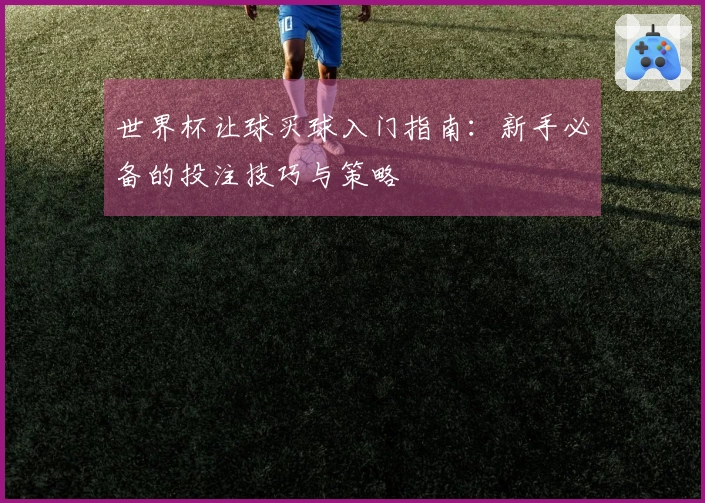 世界杯让球买球入门指南：新手必备的投注技巧与策略