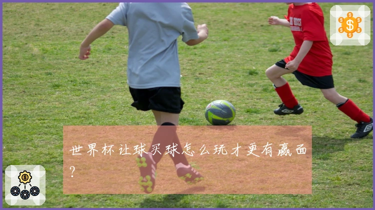 世界杯让球买球怎么玩才更有赢面？
