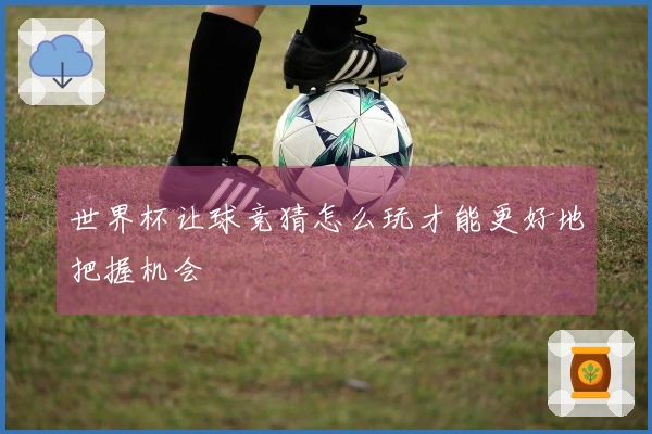 世界杯让球竞猜怎么玩才能更好地把握机会