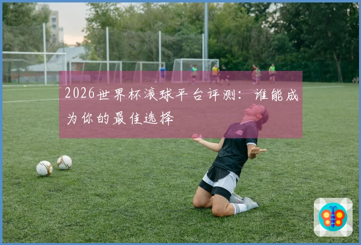2026世界杯滚球平台评测：谁能成为你的最佳选择