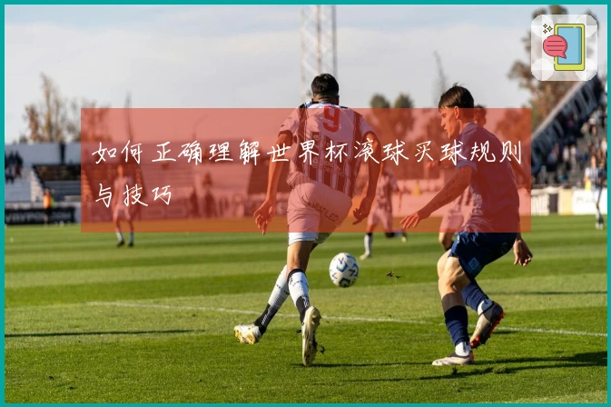 如何正确理解世界杯滚球买球规则与技巧