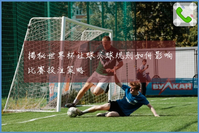 揭秘世界杯让球买球规则如何影响比赛投注策略