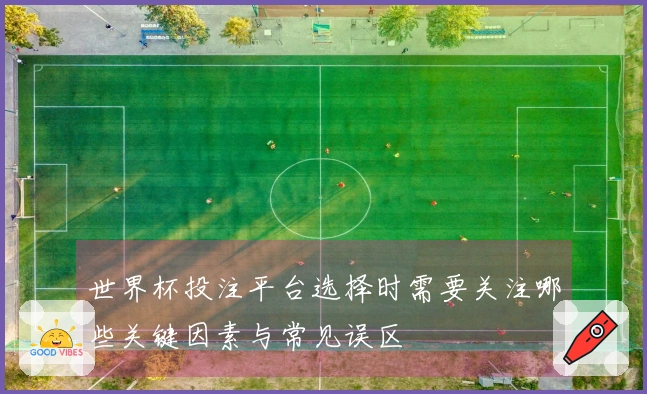 世界杯投注平台选择时需要关注哪些关键因素与常见误区