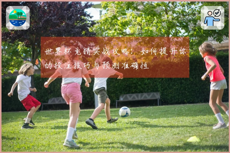 世界杯竞猜实战攻略：如何提升你的投注技巧与预测准确性