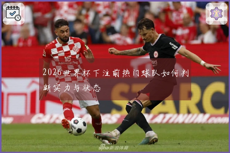 2026世界杯下注前热门球队如何判断实力与状态