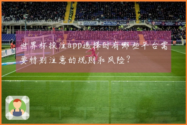 世界杯投注app选择时有哪些平台需要特别注意的规则和风险？
