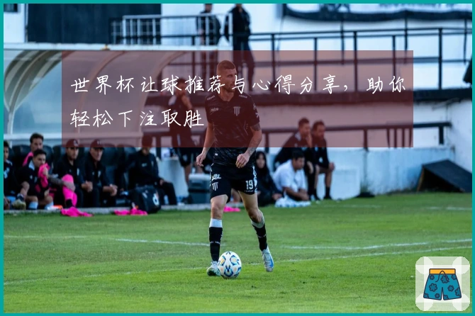 世界杯让球推荐与心得分享，助你轻松下注取胜