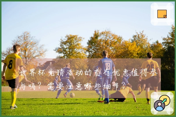 世界杯竞猜活动的首存优惠值得参与吗?需要注意哪些细节?
