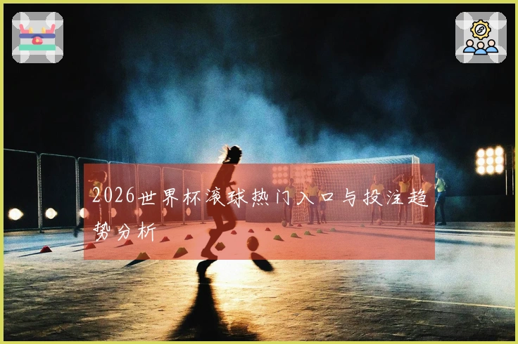 2026世界杯滚球热门入口与投注趋势分析