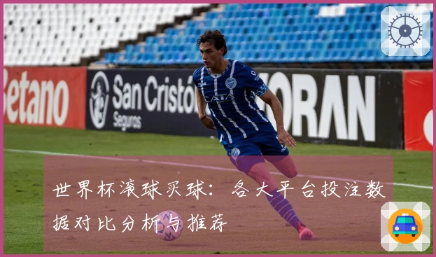 世界杯滚球买球：各大平台投注数据对比分析与推荐