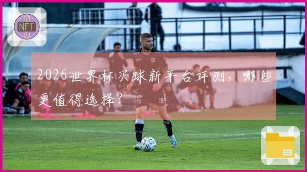 2026世界杯买球新平台评测，哪些更值得选择？