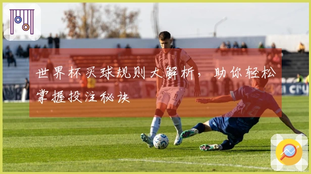 世界杯买球规则大解析，助你轻松掌握投注秘诀