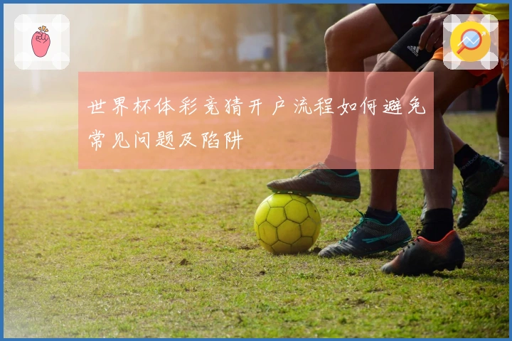 世界杯体彩竞猜开户流程如何避免常见问题及陷阱