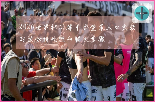 2026世界杯买球平台登录入口失效时该如何处理和解决步骤