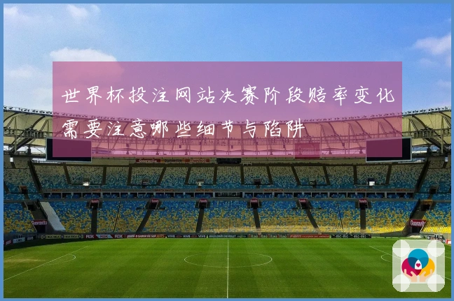 世界杯投注网站决赛阶段赔率变化需要注意哪些细节与陷阱