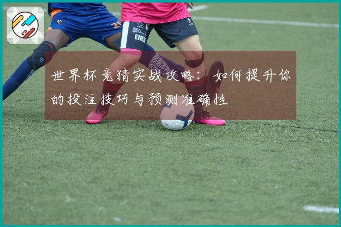 世界杯竞猜实战攻略：如何提升你的投注技巧与预测准确性