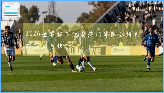 2026世界杯下注前热门球队如何判断实力与状态