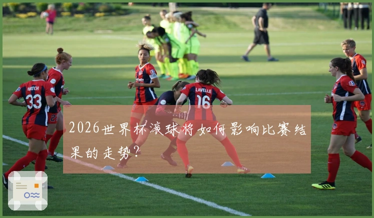 2026世界杯滚球将如何影响比赛结果的走势？