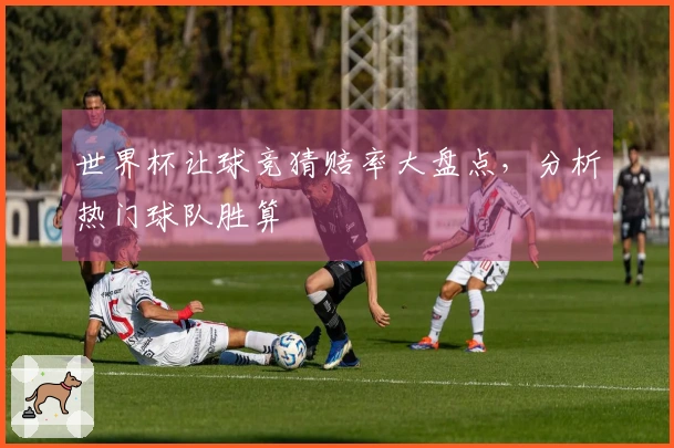 世界杯让球竞猜赔率大盘点，分析热门球队胜算