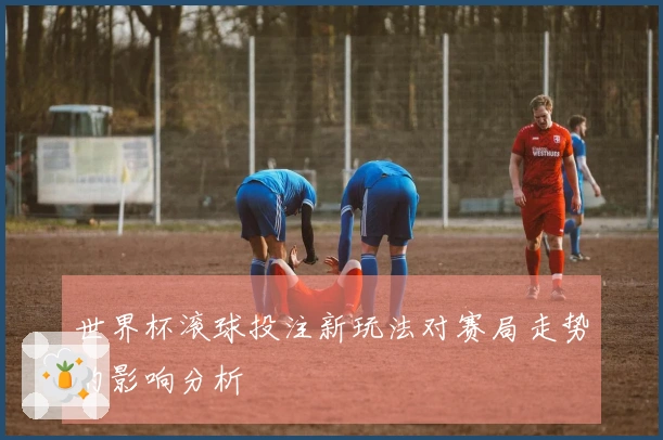 世界杯滚球投注新玩法对赛局走势的影响分析