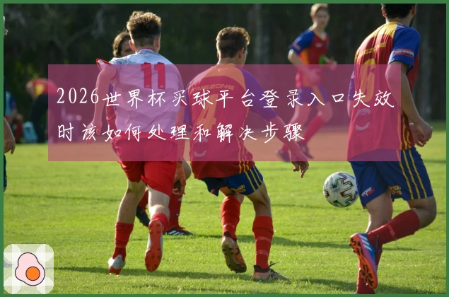 2026世界杯买球平台登录入口失效时该如何处理和解决步骤