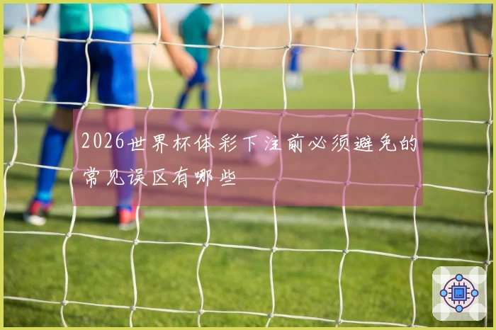 2026世界杯体彩下注前必须避免的常见误区有哪些