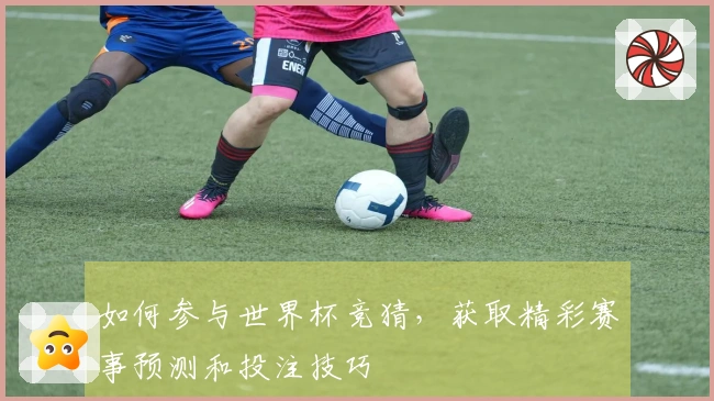 如何参与世界杯竞猜，获取精彩赛事预测和投注技巧