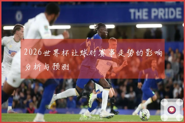 2026世界杯让球对赛事走势的影响分析与预测