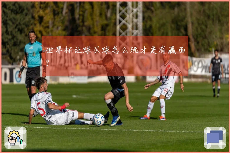 世界杯让球买球怎么玩才更有赢面？
