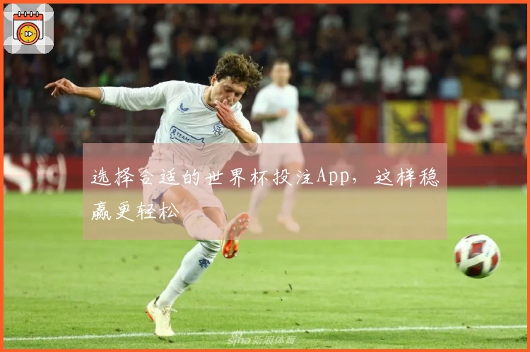 选择合适的世界杯投注App，这样稳赢更轻松