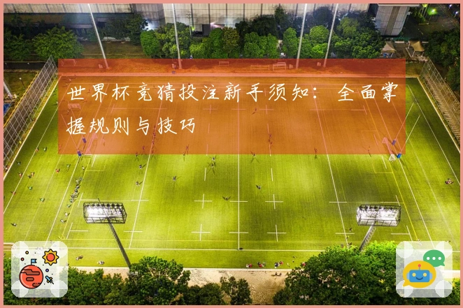 世界杯竞猜投注新手须知：全面掌握规则与技巧