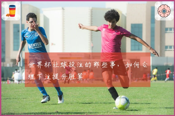 世界杯让球投注的那些事，如何合理下注提升胜算