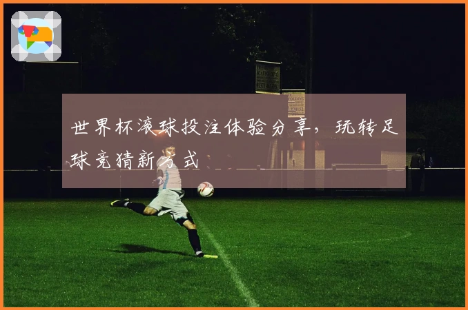 世界杯滚球投注体验分享，玩转足球竞猜新方式