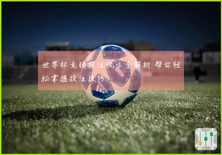 世界杯竞猜投注玩法全解析 帮你轻松掌握投注技巧